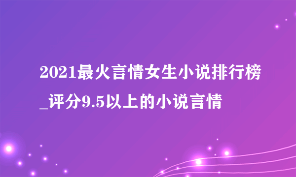 2021最火言情女生小说排行榜_评分9.5以上的小说言情