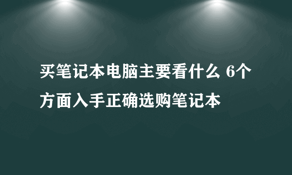 买笔记本电脑主要看什么 6个方面入手正确选购笔记本