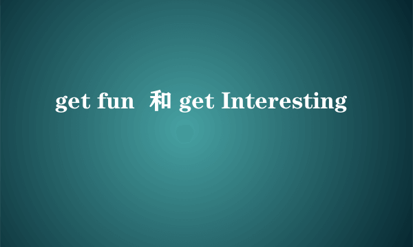 get fun  和 get Interesting