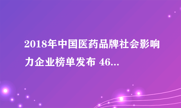 2018年中国医药品牌社会影响力企业榜单发布 46家企业上榜