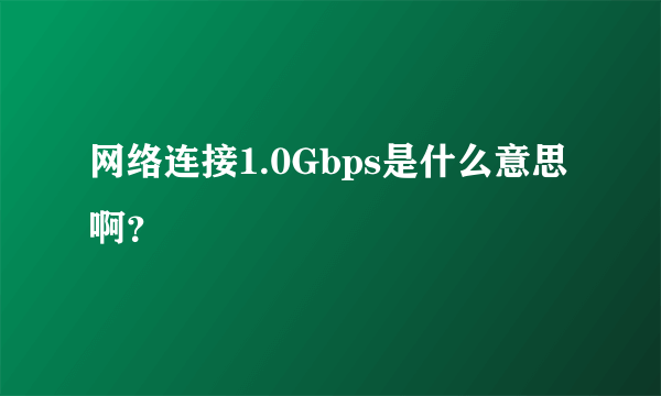 网络连接1.0Gbps是什么意思啊？