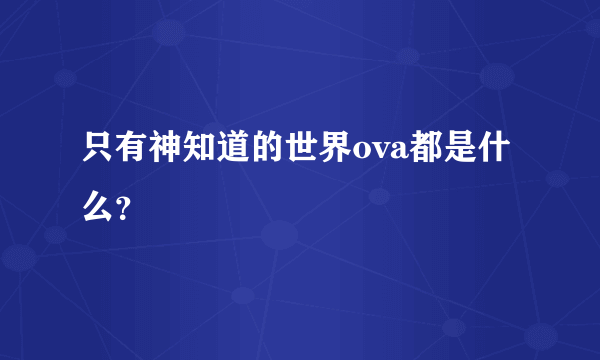 只有神知道的世界ova都是什么？