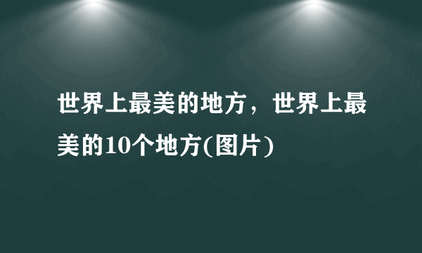 世界上最美的地方，世界上最美的10个地方(图片)