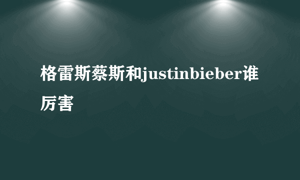 格雷斯蔡斯和justinbieber谁厉害