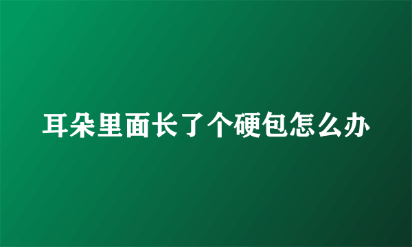 耳朵里面长了个硬包怎么办