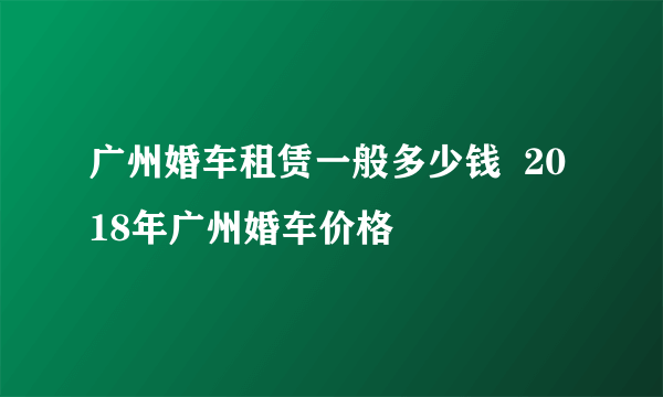 广州婚车租赁一般多少钱  2018年广州婚车价格