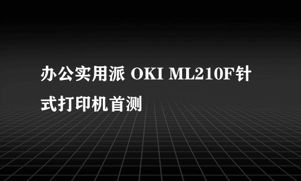 办公实用派 OKI ML210F针式打印机首测