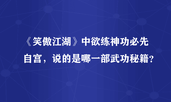 《笑傲江湖》中欲练神功必先自宫，说的是哪一部武功秘籍？