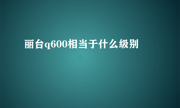 丽台q600相当于什么级别