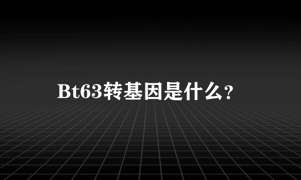 Bt63转基因是什么？