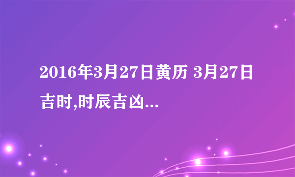 2016年3月27日黄历 3月27日吉时,时辰吉凶查询-飞外