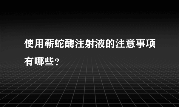 使用蕲蛇酶注射液的注意事项有哪些？