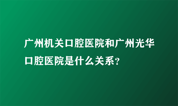 广州机关口腔医院和广州光华口腔医院是什么关系？