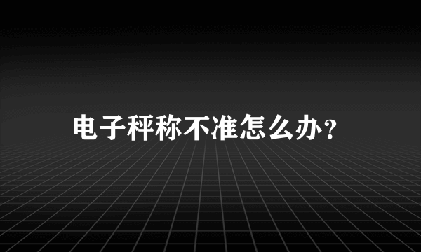 电子秤称不准怎么办？