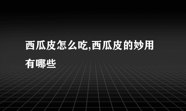 西瓜皮怎么吃,西瓜皮的妙用有哪些