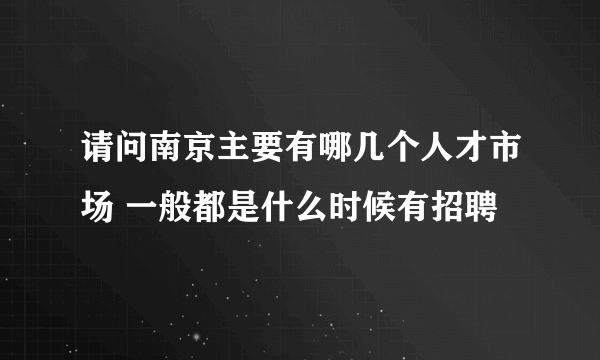 请问南京主要有哪几个人才市场 一般都是什么时候有招聘