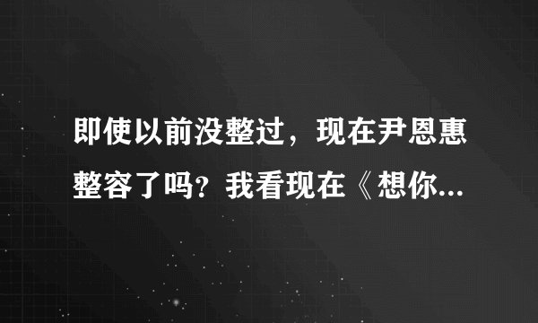 即使以前没整过，现在尹恩惠整容了吗？我看现在《想你》的采访，她说话嘴都张不开啊！