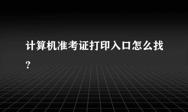 计算机准考证打印入口怎么找？