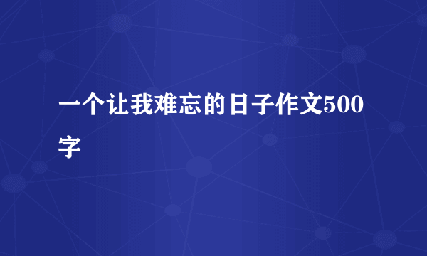 一个让我难忘的日子作文500字