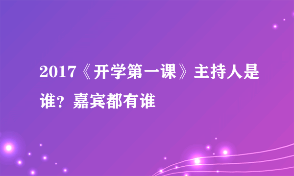 2017《开学第一课》主持人是谁？嘉宾都有谁