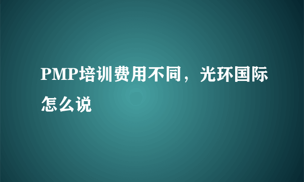 PMP培训费用不同，光环国际怎么说