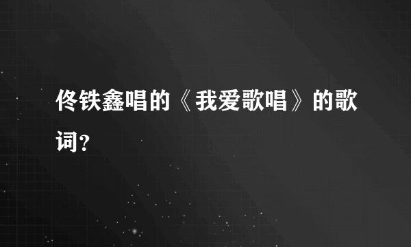 佟铁鑫唱的《我爱歌唱》的歌词？