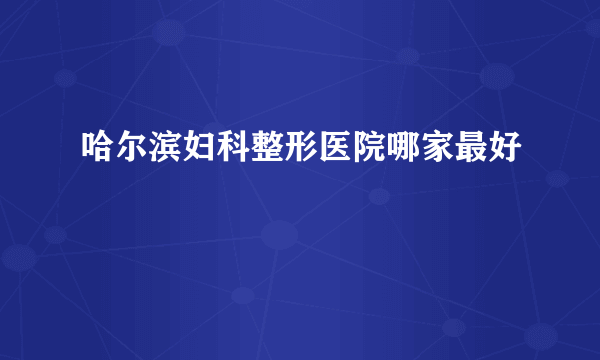 哈尔滨妇科整形医院哪家最好