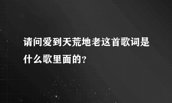 请问爱到天荒地老这首歌词是什么歌里面的？