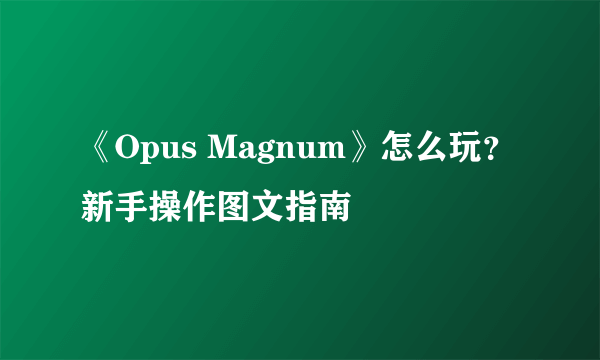 《Opus Magnum》怎么玩？新手操作图文指南