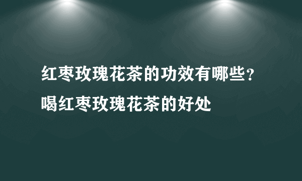 红枣玫瑰花茶的功效有哪些？喝红枣玫瑰花茶的好处