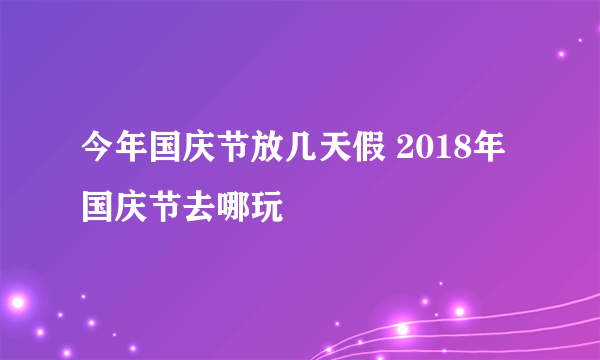 今年国庆节放几天假 2018年国庆节去哪玩