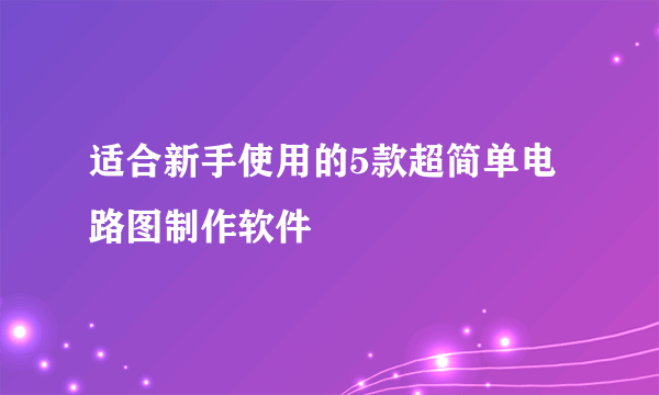 适合新手使用的5款超简单电路图制作软件