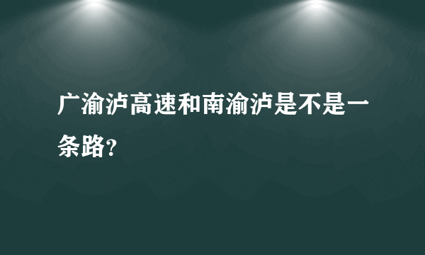 广渝泸高速和南渝泸是不是一条路？