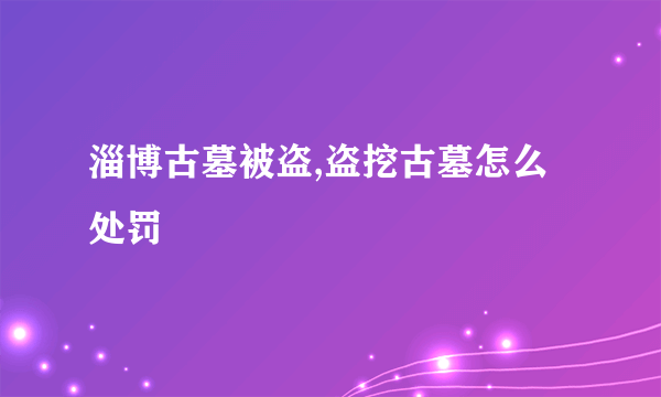 淄博古墓被盗,盗挖古墓怎么处罚