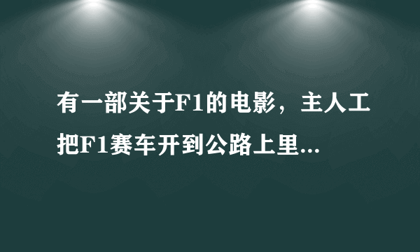 有一部关于F1的电影，主人工把F1赛车开到公路上里，还有离格人去追他了，什么名字