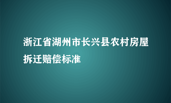 浙江省湖州市长兴县农村房屋拆迁赔偿标准