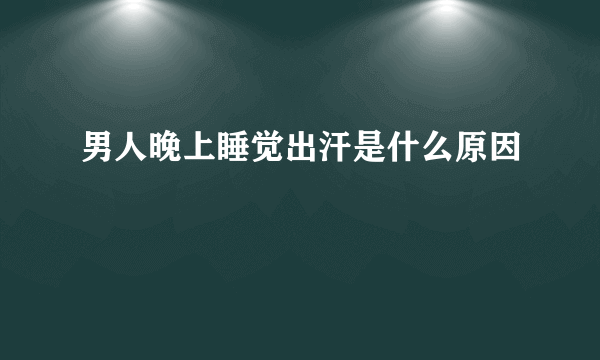 男人晚上睡觉出汗是什么原因