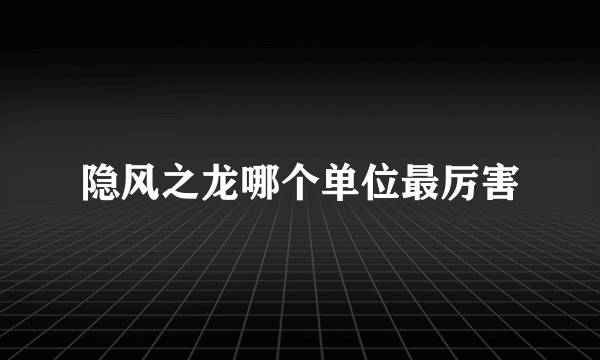 隐风之龙哪个单位最厉害