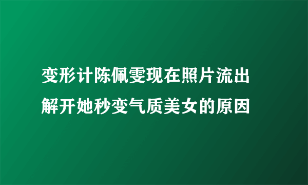 变形计陈佩雯现在照片流出 解开她秒变气质美女的原因