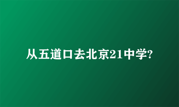 从五道口去北京21中学?