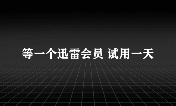 等一个迅雷会员 试用一天