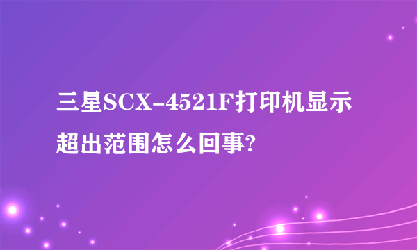 三星SCX-4521F打印机显示超出范围怎么回事?