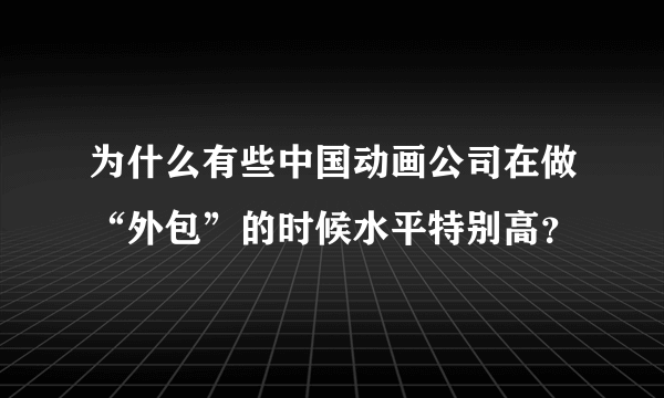 为什么有些中国动画公司在做“外包”的时候水平特别高？