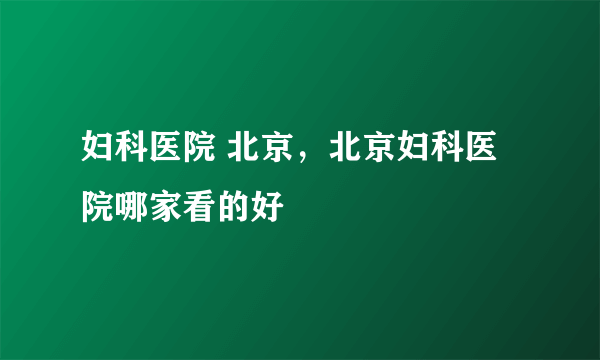 妇科医院 北京，北京妇科医院哪家看的好