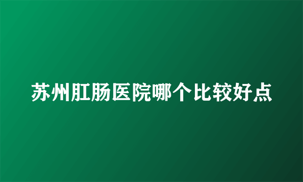 苏州肛肠医院哪个比较好点