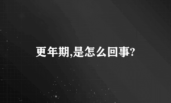 更年期,是怎么回事?