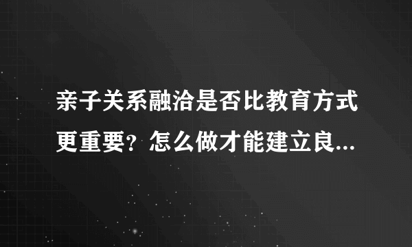 亲子关系融洽是否比教育方式更重要？怎么做才能建立良好的亲子关系？