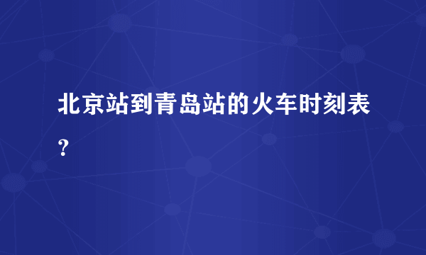 北京站到青岛站的火车时刻表？