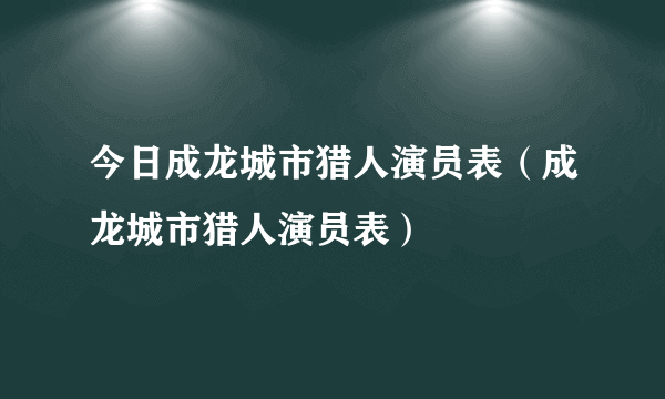 今日成龙城市猎人演员表（成龙城市猎人演员表）