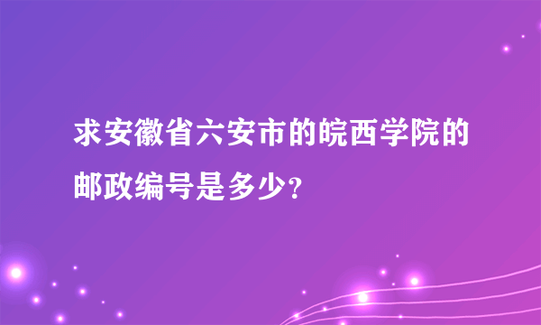 求安徽省六安市的皖西学院的邮政编号是多少？